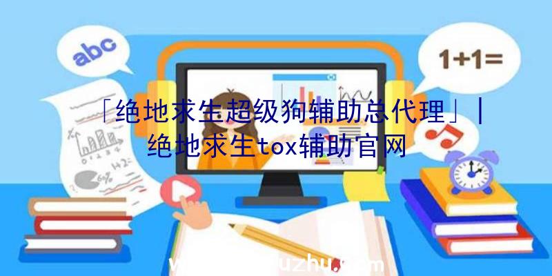 「绝地求生超级狗辅助总代理」|绝地求生tox辅助官网